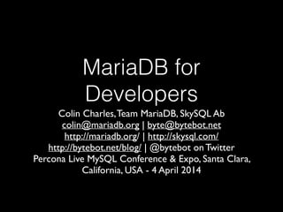 MariaDB for
Developers
Colin Charles,Team MariaDB, SkySQL Ab	

colin@mariadb.org | byte@bytebot.net 	

http://mariadb.org/ | http://skysql.com/ 	

http://bytebot.net/blog/ | @bytebot on Twitter	

Percona Live MySQL Conference & Expo, Santa Clara,
California, USA - 4 April 2014
 