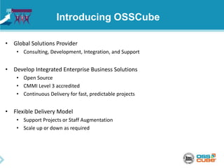 Introducing OSSCube
• Global Solutions Provider
• Consulting, Development, Integration, and Support
• Develop Integrated Enterprise Business Solutions
• Open Source
• CMMI Level 3 accredited
• Continuous Delivery for fast, predictable projects
• Flexible Delivery Model
• Support Projects or Staff Augmentation
• Scale up or down as required
 
