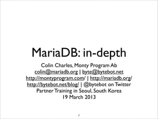 MariaDB: in-depth
       Colin Charles, Monty Program Ab
    colin@mariadb.org | byte@bytebot.net
http://montyprogram.com/ | http://mariadb.org/
http://bytebot.net/blog/ | @bytebot on Twitter
     Partner Training in Seoul, South Korea
                19 March 2013


                      1
 