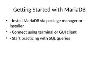 Getting Started with MariaDB
• - Install MariaDB via package manager or
installer
• - Connect using terminal or GUI client
• - Start practicing with SQL queries
 