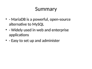 Summary
• - MariaDB is a powerful, open-source
alternative to MySQL
• - Widely used in web and enterprise
applications
• - Easy to set up and administer
 