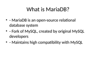 What is MariaDB?
• - MariaDB is an open-source relational
database system
• - Fork of MySQL, created by original MySQL
developers
• - Maintains high compatibility with MySQL
 