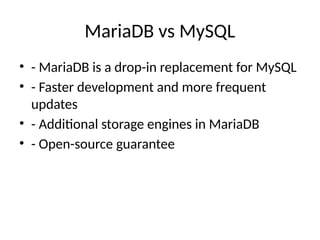 MariaDB vs MySQL
• - MariaDB is a drop-in replacement for MySQL
• - Faster development and more frequent
updates
• - Additional storage engines in MariaDB
• - Open-source guarantee
 