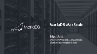 MariaDB MaxScale
Dipti Joshi
Director Product Management
dipti.joshi@mariadb.com
 