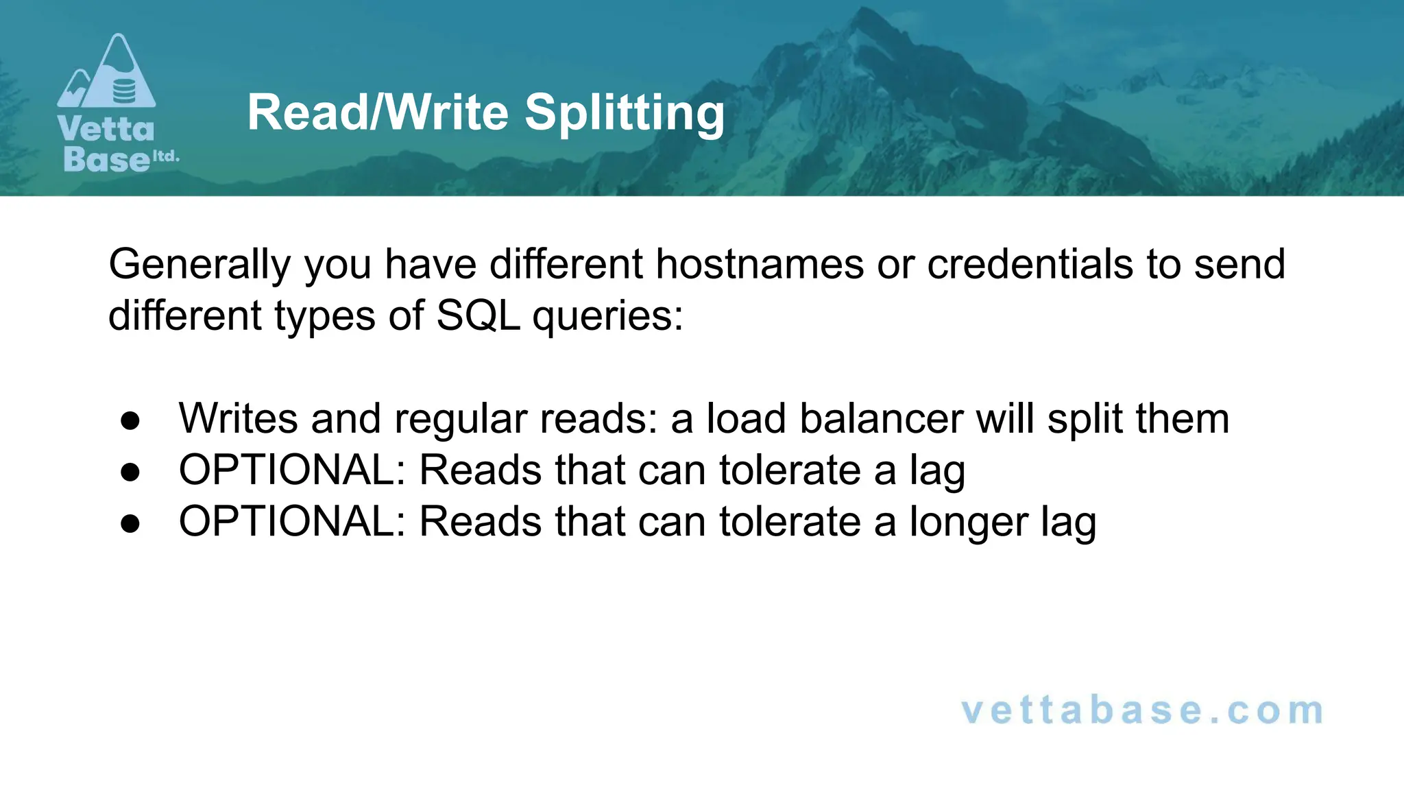 Generally you have different hostnames or credentials to send different types of SQL queries: ● Writes and regular reads: a load balancer will split them ● OPTIONAL: Reads that can tolerate a lag ● OPTIONAL: Reads that can tolerate a longer lag Read/Write Splitting 