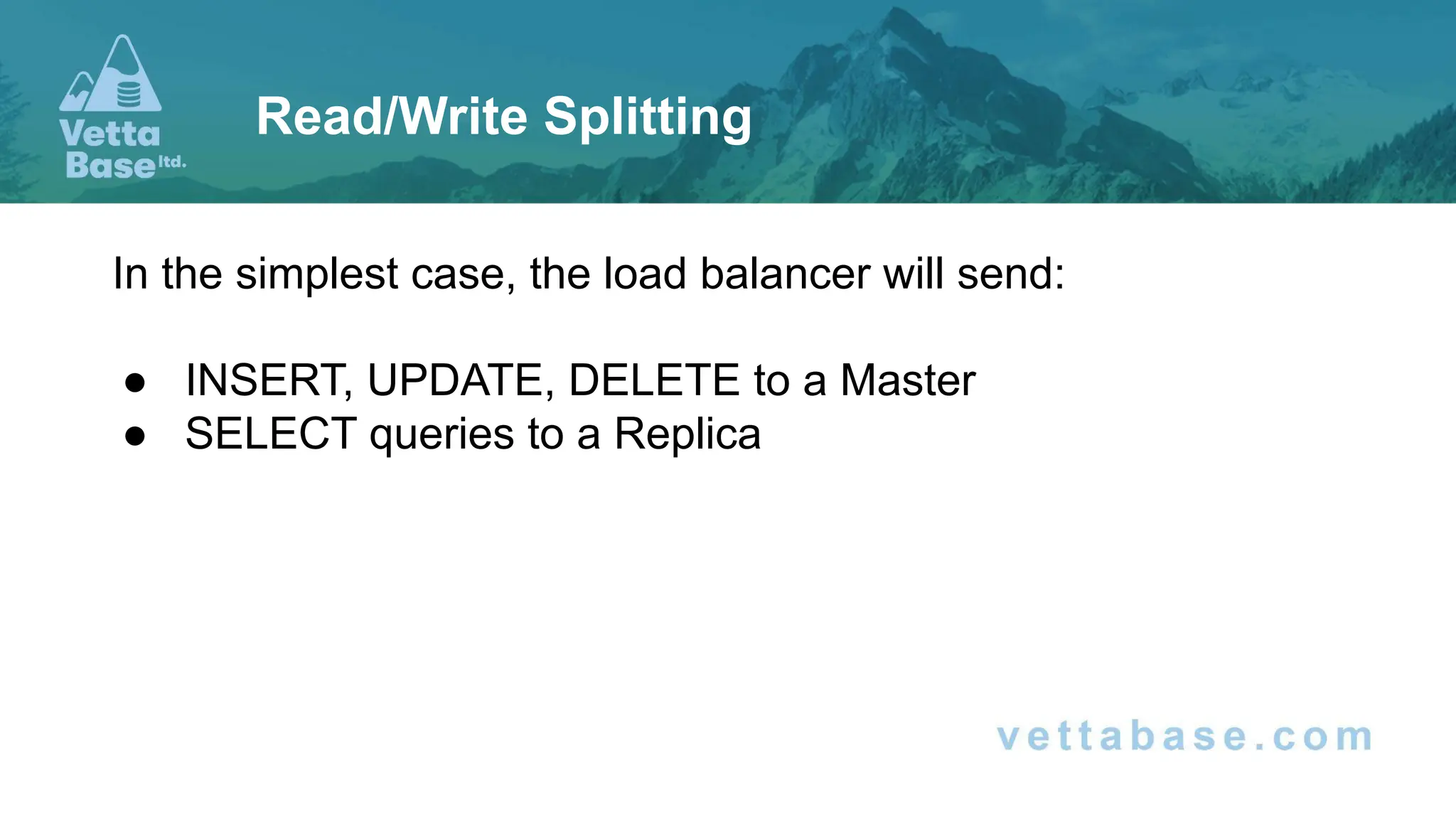 In the simplest case, the load balancer will send: ● INSERT, UPDATE, DELETE to a Master ● SELECT queries to a Replica Read/Write Splitting 