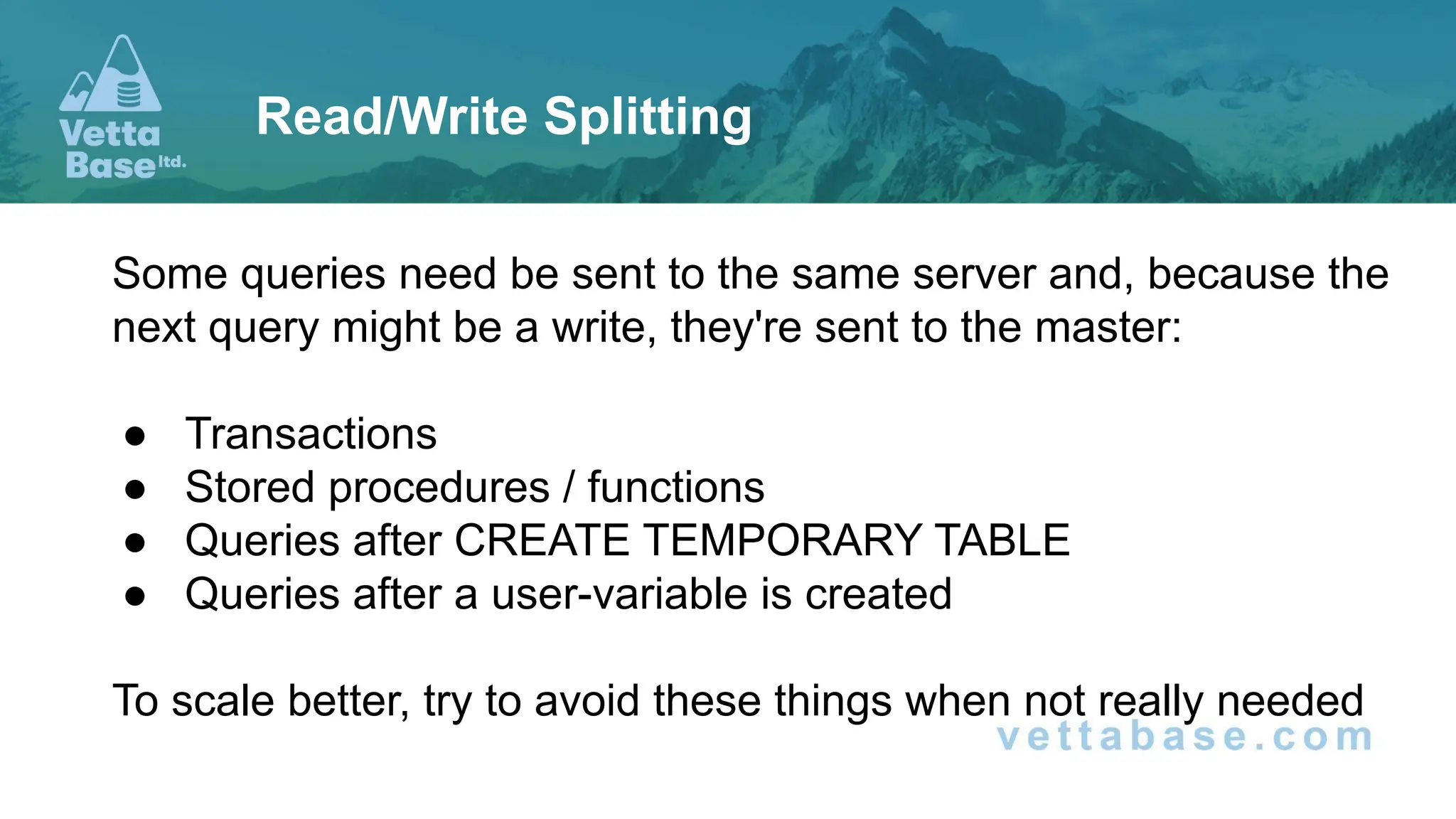 Some queries need be sent to the same server and, because the next query might be a write, they're sent to the master: ● Transactions ● Stored procedures / functions ● Queries after CREATE TEMPORARY TABLE ● Queries after a user-variable is created To scale better, try to avoid these things when not really needed Read/Write Splitting 