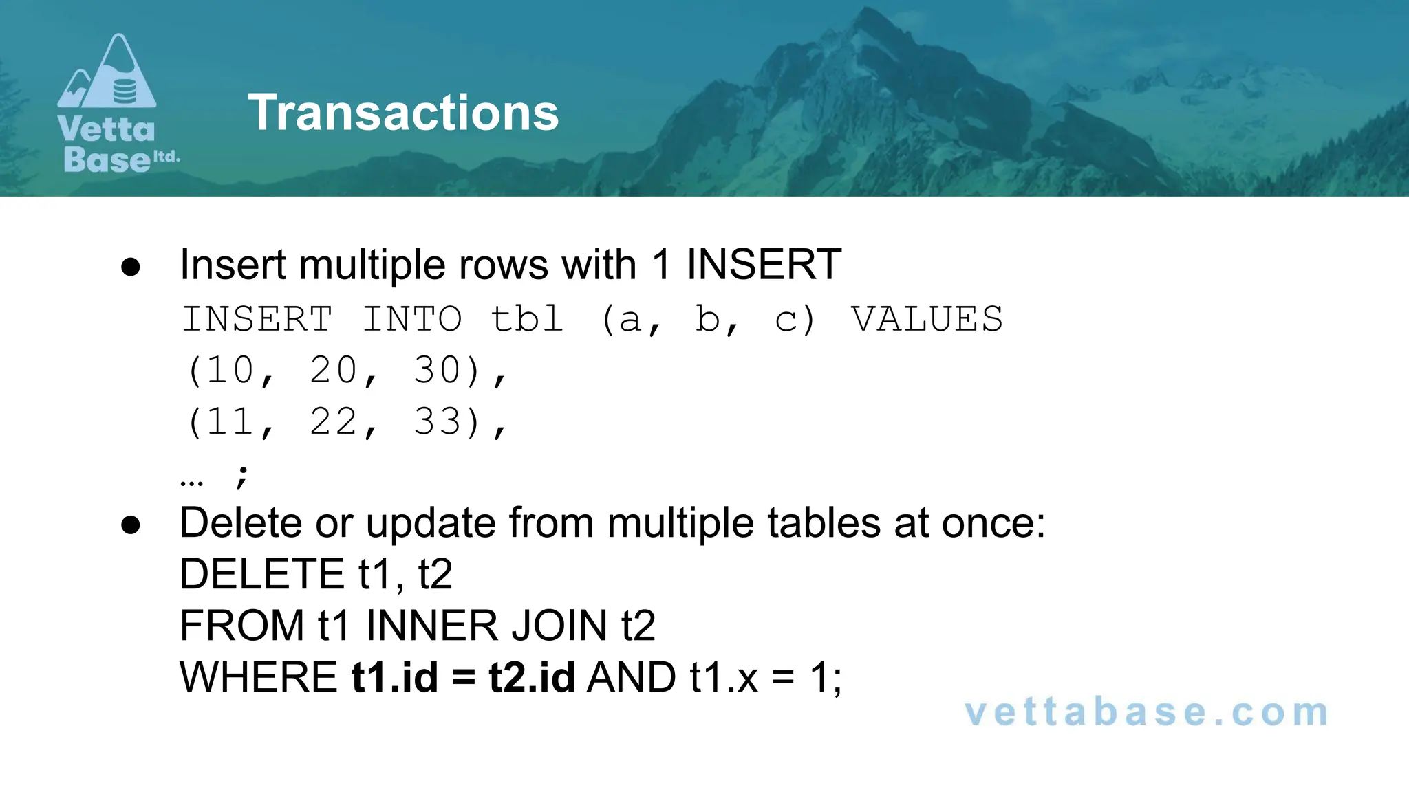 ● Insert multiple rows with 1 INSERT INSERT INTO tbl (a, b, c) VALUES (10, 20, 30), (11, 22, 33), … ; ● Delete or update from multiple tables at once: DELETE t1, t2 FROM t1 INNER JOIN t2 WHERE t1.id = t2.id AND t1.x = 1; Transactions 