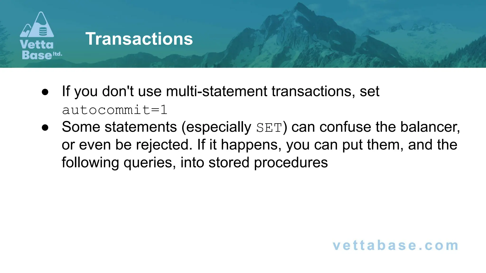 ● If you don't use multi-statement transactions, set autocommit=1 ● Some statements (especially SET) can confuse the balancer, or even be rejected. If it happens, you can put them, and the following queries, into stored procedures Transactions 