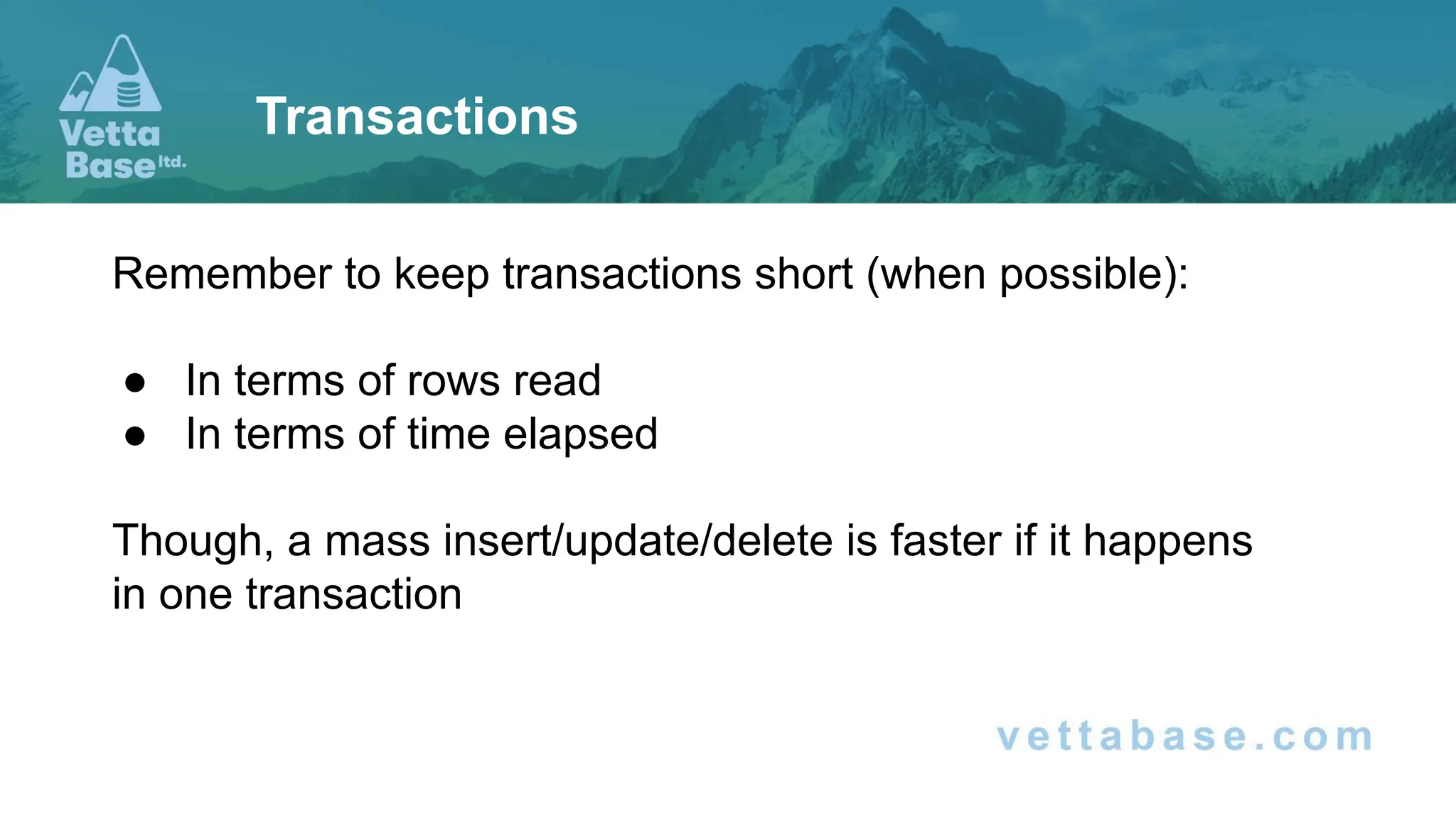 Remember to keep transactions short (when possible): ● In terms of rows read ● In terms of time elapsed Though, a mass insert/update/delete is faster if it happens in one transaction Transactions 
