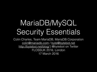 MariaDB/MySQL
Security Essentials
Colin Charles, Team MariaDB, MariaDB Corporation
colin@mariadb.com / byte@bytebot.net
http://bytebot.net/blog/ | @bytebot on Twitter
FLOSSUK 2016, London
17 March 2016
 