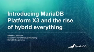 Introducing MariaDB
Platform X3 and the rise
of hybrid everything
Shane K Johnson
Senior Director of Product Marketing
MariaDB Corporation
 