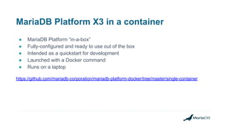 MariaDB Platform X3 in a container
● MariaDB Platform “in-a-box”
● Fully-configured and ready to use out of the box
● Intended as a quickstart for development
● Launched with a Docker command
● Runs on a laptop
https://github.com/mariadb-corporation/mariadb-platform-docker/tree/master/single-container
 