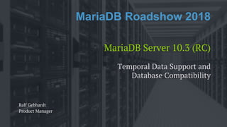MariaDB Roadshow 2018
MariaDB Server 10.3 (RC)
Ralf Gebhardt
Product Manager
Temporal Data Support and
Database Compatibility
 