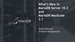 What’s New in
MariaDB Server 10.2
and
MariaDB MaxScale
2.1
Ralf Gebhardt
Product Management
 