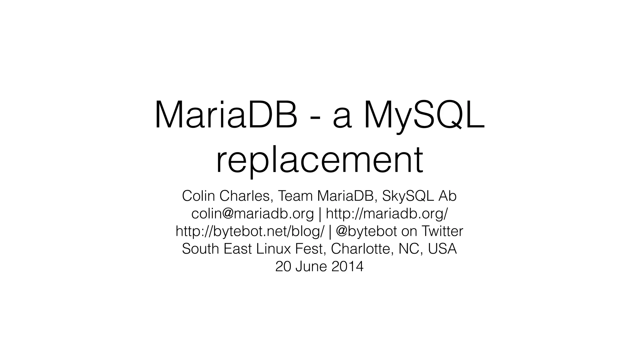MariaDB - a MySQL
replacement
Colin Charles, Team MariaDB, SkySQL Ab
colin@mariadb.org | http://mariadb.org/
http://bytebot.net/blog/ | @bytebot on Twitter
South East Linux Fest, Charlotte, NC, USA
20 June 2014
 