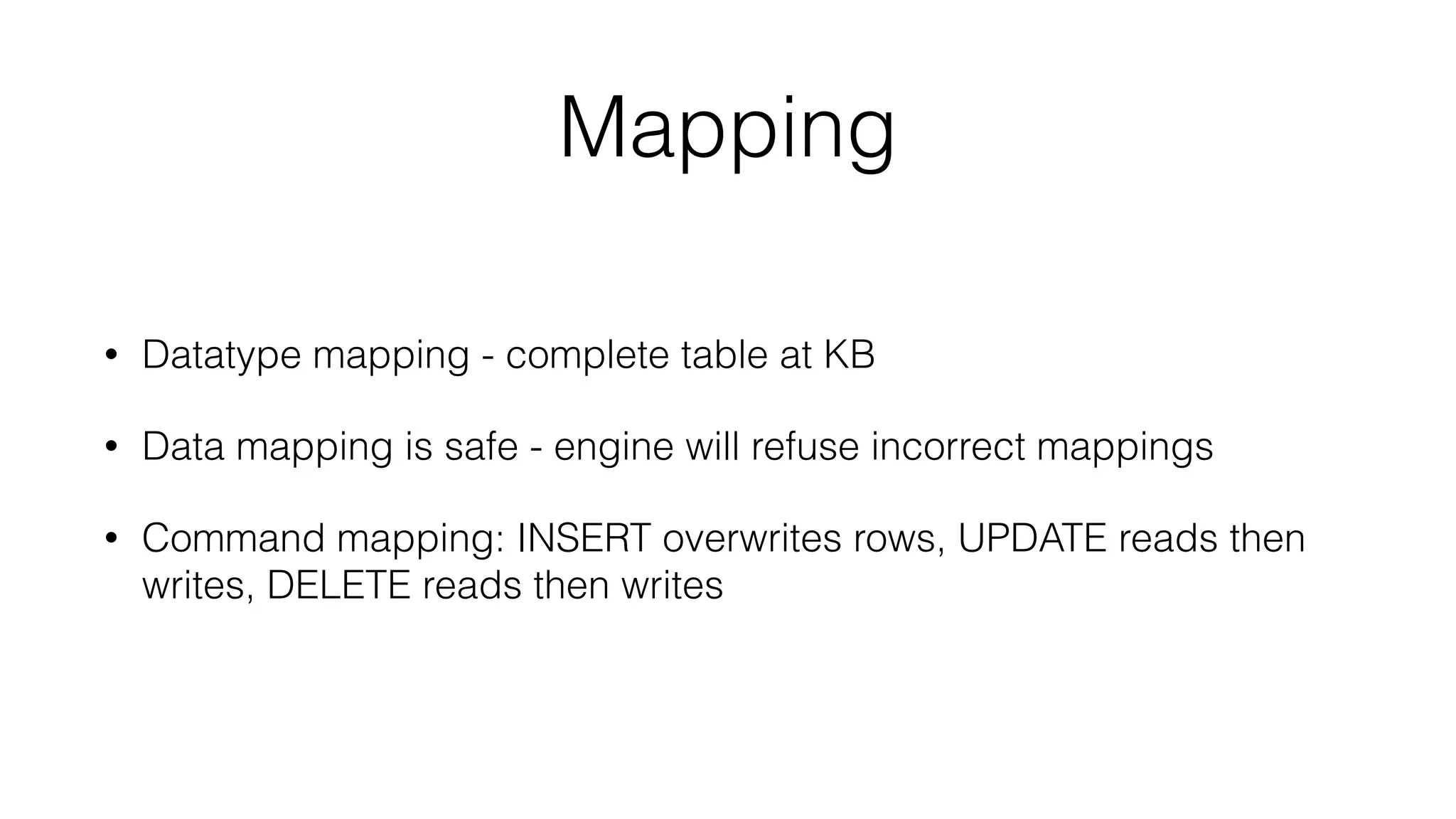 Mapping
• Datatype mapping - complete table at KB
• Data mapping is safe - engine will refuse incorrect mappings
• Command mapping: INSERT overwrites rows, UPDATE reads then
writes, DELETE reads then writes
 