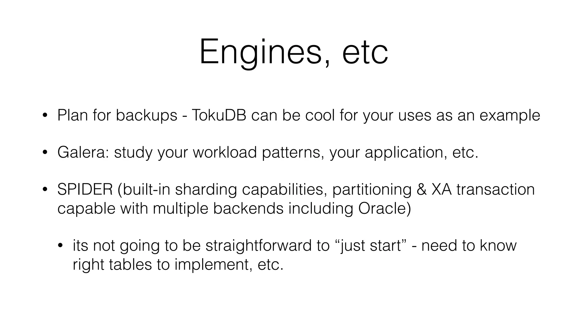Engines, etc
• Plan for backups - TokuDB can be cool for your uses as an example
• Galera: study your workload patterns, your application, etc.
• SPIDER (built-in sharding capabilities, partitioning & XA transaction
capable with multiple backends including Oracle)
• its not going to be straightforward to “just start” - need to know
right tables to implement, etc.
 