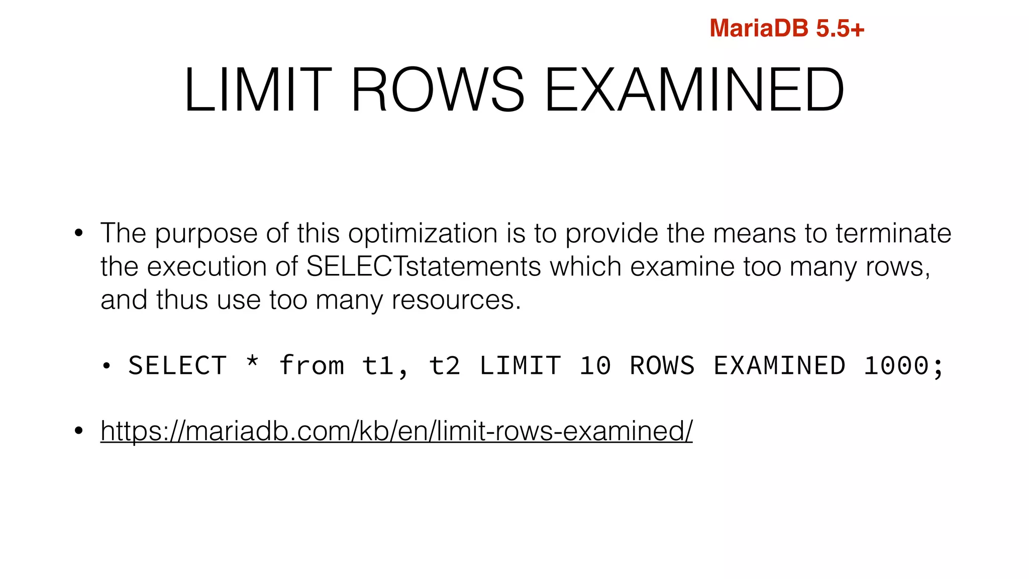 LIMIT ROWS EXAMINED
• The purpose of this optimization is to provide the means to terminate
the execution of SELECTstatements which examine too many rows,
and thus use too many resources.
• SELECT * from t1, t2 LIMIT 10 ROWS EXAMINED 1000;
• https://mariadb.com/kb/en/limit-rows-examined/
MariaDB 5.5+
 