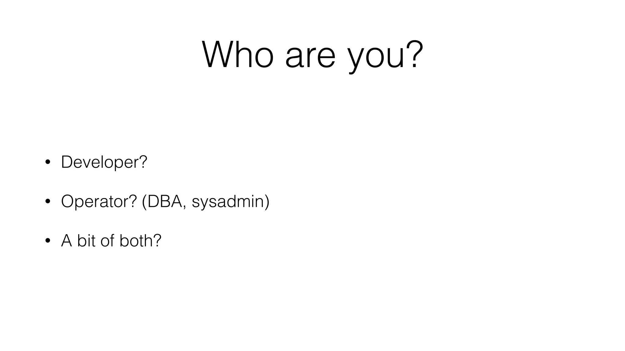 Who are you?
• Developer?
• Operator? (DBA, sysadmin)
• A bit of both?
 