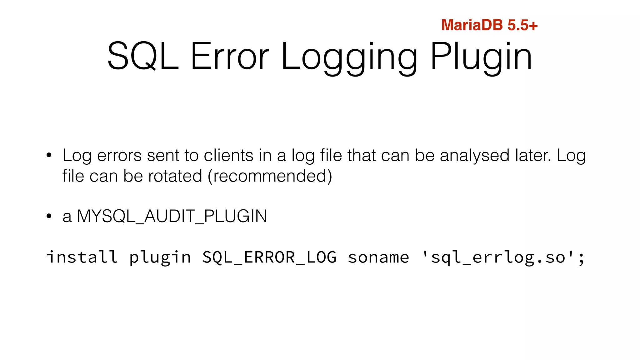 SQL Error Logging Plugin
• Log errors sent to clients in a log ﬁle that can be analysed later. Log
ﬁle can be rotated (recommended)
• a MYSQL_AUDIT_PLUGIN
install plugin SQL_ERROR_LOG soname 'sql_errlog.so';
MariaDB 5.5+
 