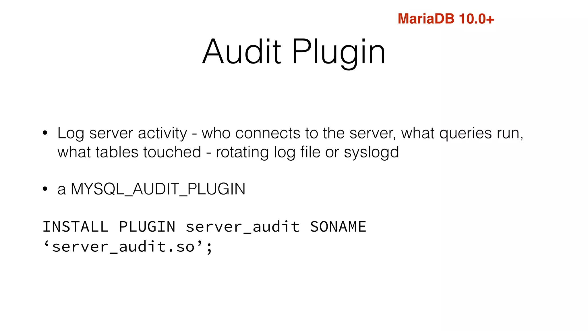 Audit Plugin
• Log server activity - who connects to the server, what queries run,
what tables touched - rotating log ﬁle or syslogd
• a MYSQL_AUDIT_PLUGIN
INSTALL PLUGIN server_audit SONAME
‘server_audit.so’;
MariaDB 10.0+
 