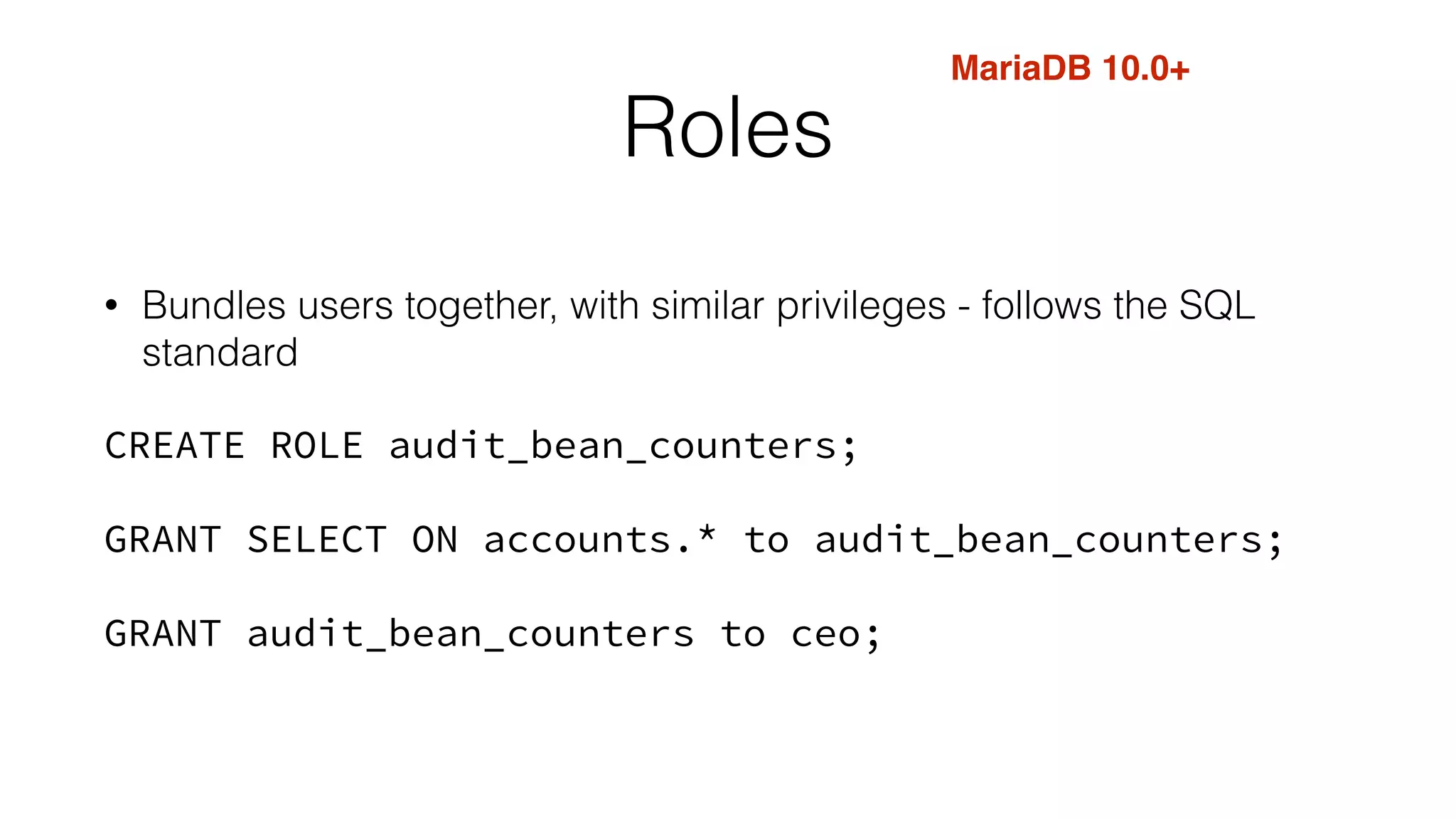 Roles
• Bundles users together, with similar privileges - follows the SQL
standard
CREATE ROLE audit_bean_counters;
GRANT SELECT ON accounts.* to audit_bean_counters;
GRANT audit_bean_counters to ceo;
MariaDB 10.0+
 