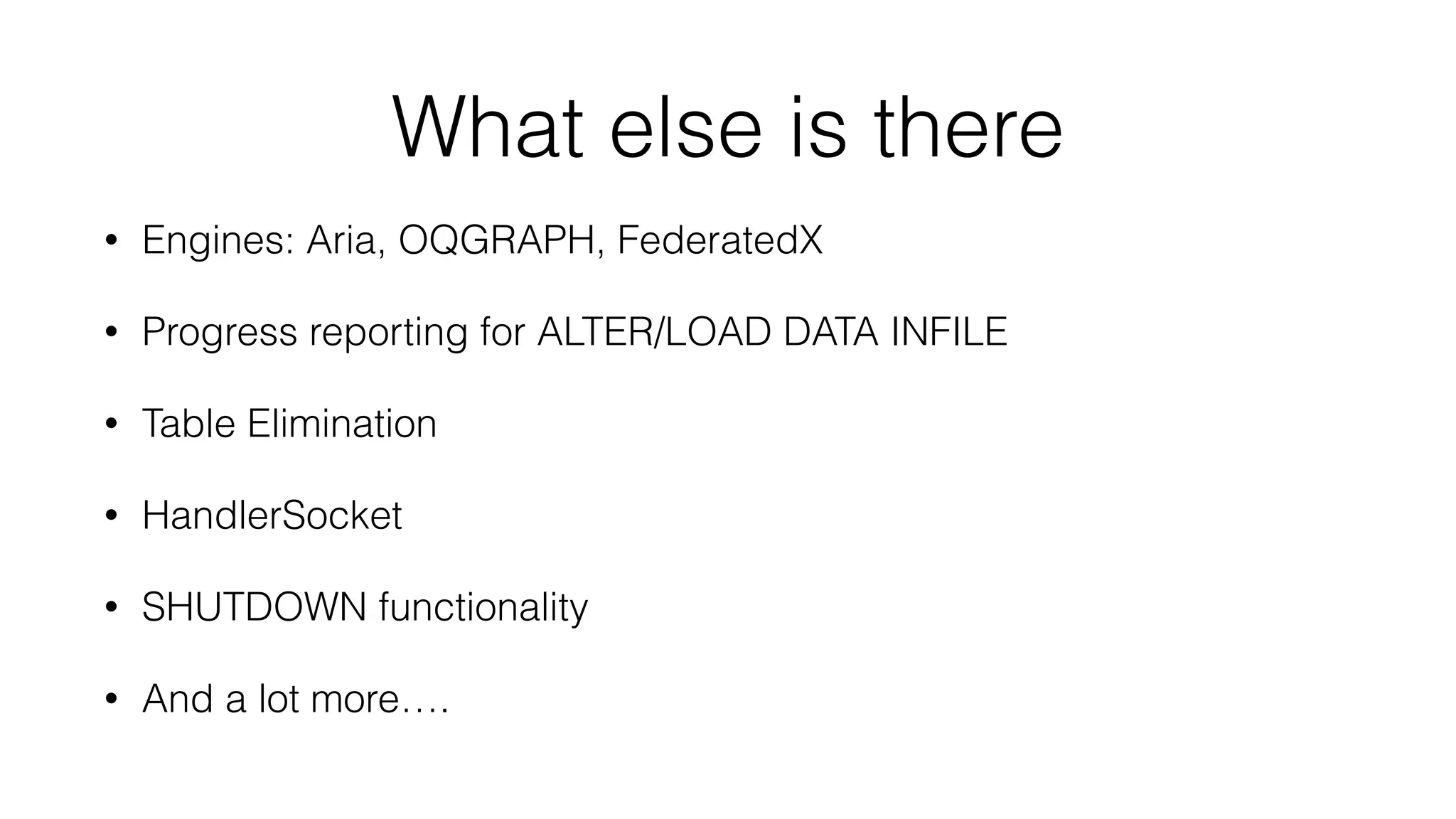 What else is there
• Engines: Aria, OQGRAPH, FederatedX
• Progress reporting for ALTER/LOAD DATA INFILE
• Table Elimination
• HandlerSocket
• SHUTDOWN functionality
• And a lot more….
 