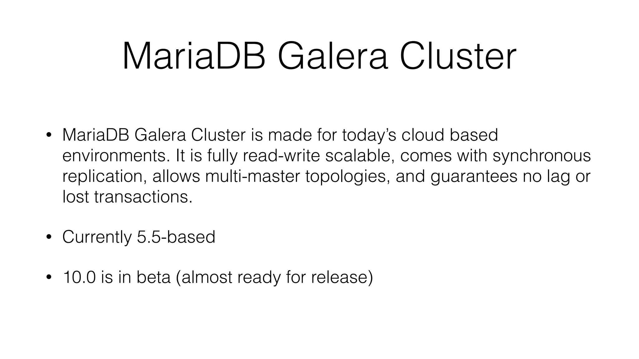 MariaDB Galera Cluster
• MariaDB Galera Cluster is made for today’s cloud based
environments. It is fully read-write scalable, comes with synchronous
replication, allows multi-master topologies, and guarantees no lag or
lost transactions.
• Currently 5.5-based
• 10.0 is in beta (almost ready for release)
 