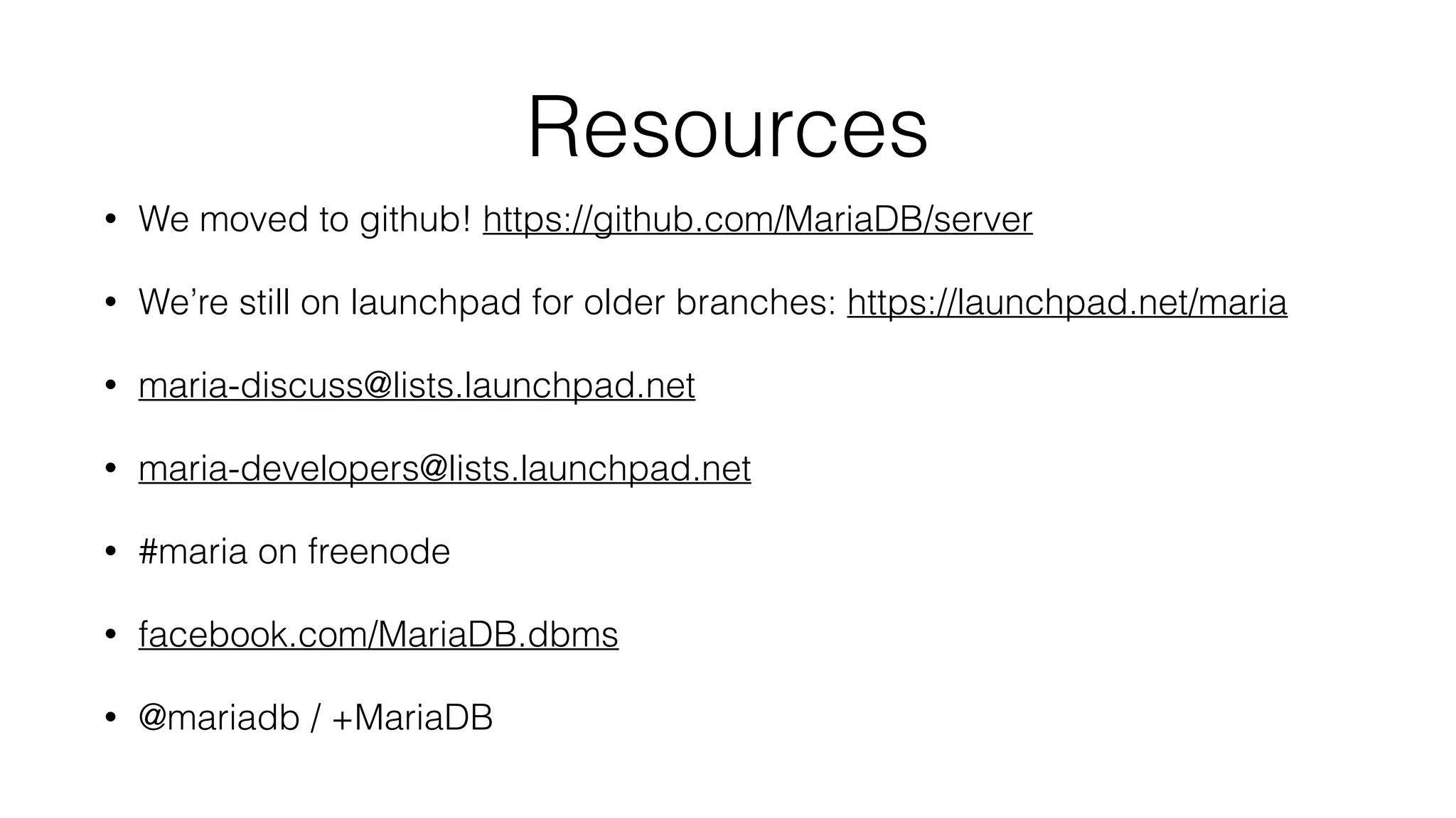 Resources
• We moved to github! https://github.com/MariaDB/server
• We’re still on launchpad for older branches: https://launchpad.net/maria
• maria-discuss@lists.launchpad.net
• maria-developers@lists.launchpad.net
• #maria on freenode
• facebook.com/MariaDB.dbms
• @mariadb / +MariaDB
 