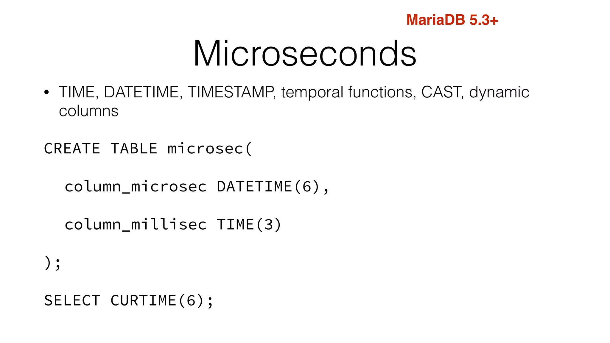 Microseconds
• TIME, DATETIME, TIMESTAMP, temporal functions, CAST, dynamic
columns
CREATE TABLE microsec(
column_microsec DATETIME(6),
column_millisec TIME(3)
);
SELECT CURTIME(6);
MariaDB 5.3+
 