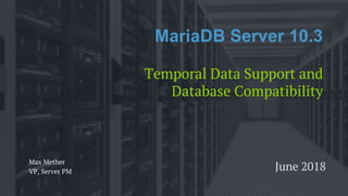 MariaDB Server 10.3
Temporal Data Support and
Database Compatibility
Max Mether
VP, Server PM June 2018
 