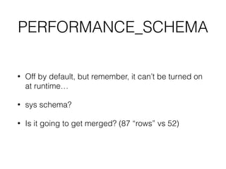PERFORMANCE_SCHEMA
• Off by default, but remember, it can’t be turned on
at runtime…
• sys schema?
• Is it going to get merged? (87 “rows” vs 52)
 