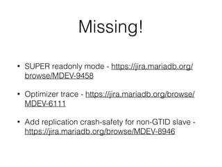 Missing!
• SUPER readonly mode - https://jira.mariadb.org/
browse/MDEV-9458
• Optimizer trace - https://jira.mariadb.org/browse/
MDEV-6111
• Add replication crash-safety for non-GTID slave -
https://jira.mariadb.org/browse/MDEV-8946
 