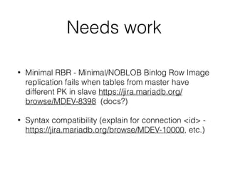 Needs work
• Minimal RBR - Minimal/NOBLOB Binlog Row Image
replication fails when tables from master have
different PK in slave https://jira.mariadb.org/
browse/MDEV-8398 (docs?)
• Syntax compatibility (explain for connection <id> -
https://jira.mariadb.org/browse/MDEV-10000, etc.)
 