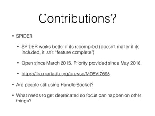 Contributions?
• SPIDER
• SPIDER works better if its recompiled (doesn’t matter if its
included, it isn’t “feature complete”)
• Open since March 2015. Priority provided since May 2016.
• https://jira.mariadb.org/browse/MDEV-7698
• Are people still using HandlerSocket?
• What needs to get deprecated so focus can happen on other
things?
 