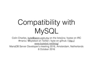 Compatibility with
MySQL
Colin Charles, byte@aeon.com.my on the lists/jira / bytee on IRC
#maria / @bytebot on Twitter / byte on github / http://
www.bytebot.net/blog/
MariaDB Server Developer’s meeting 2016, Amsterdam, Netherlands
8 October 2016
 