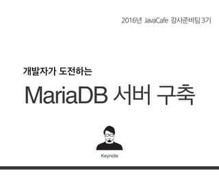 2016년 JavaCafe 강사준비팀3기
Keynote
MariaDB 서버 구축
개발자가 도전하는
 