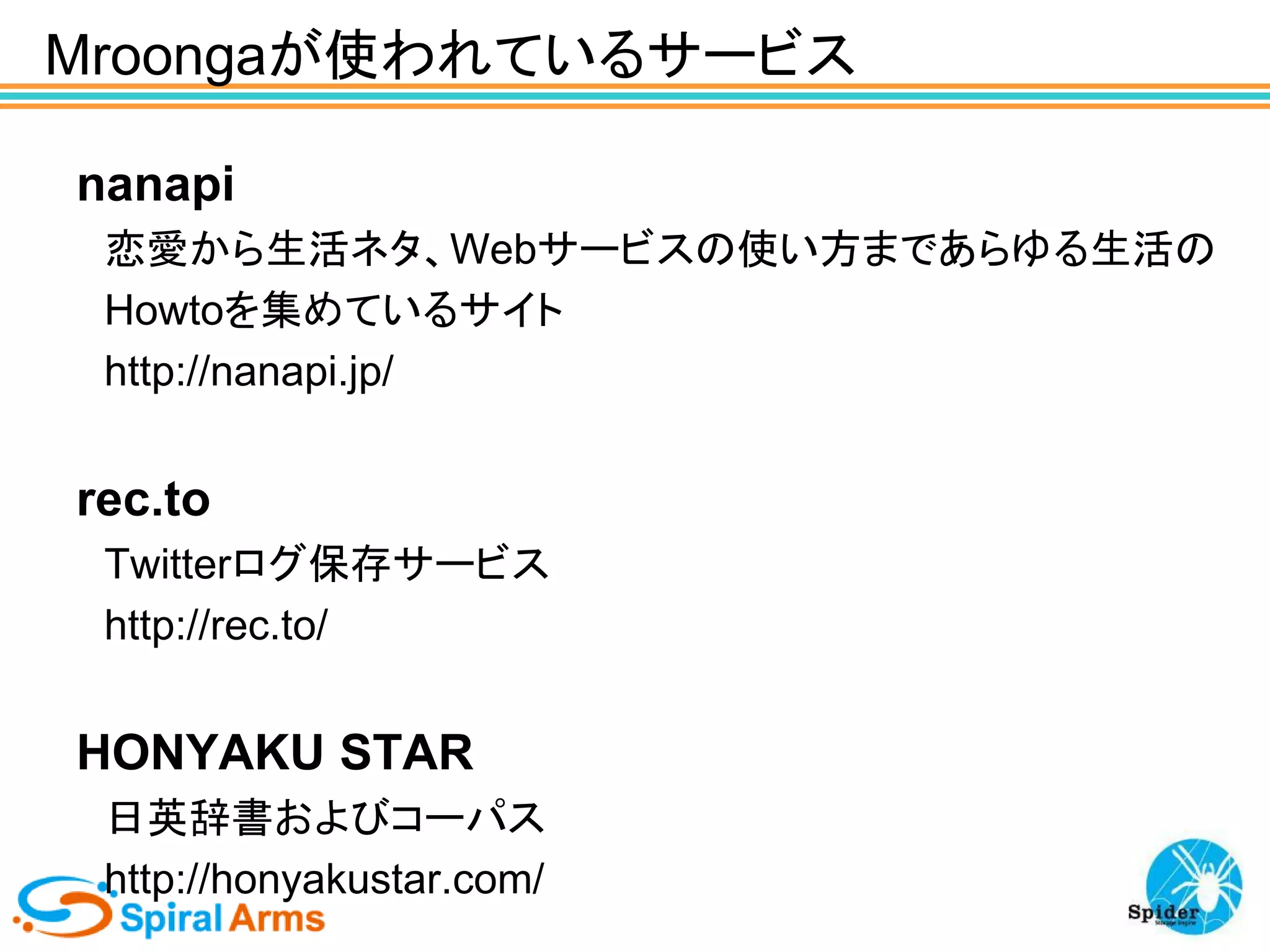 Mroongaが使われているサービス
nanapi
恋愛から生活ネタ、Webサービスの使い方まであらゆる生活の
Howtoを集めているサイト
http://nanapi.jp/

rec.to
Twitterログ保存サービス
http://rec.to/

HONYAKU STAR
日英辞書およびコーパス
http://honyakustar.com/

 