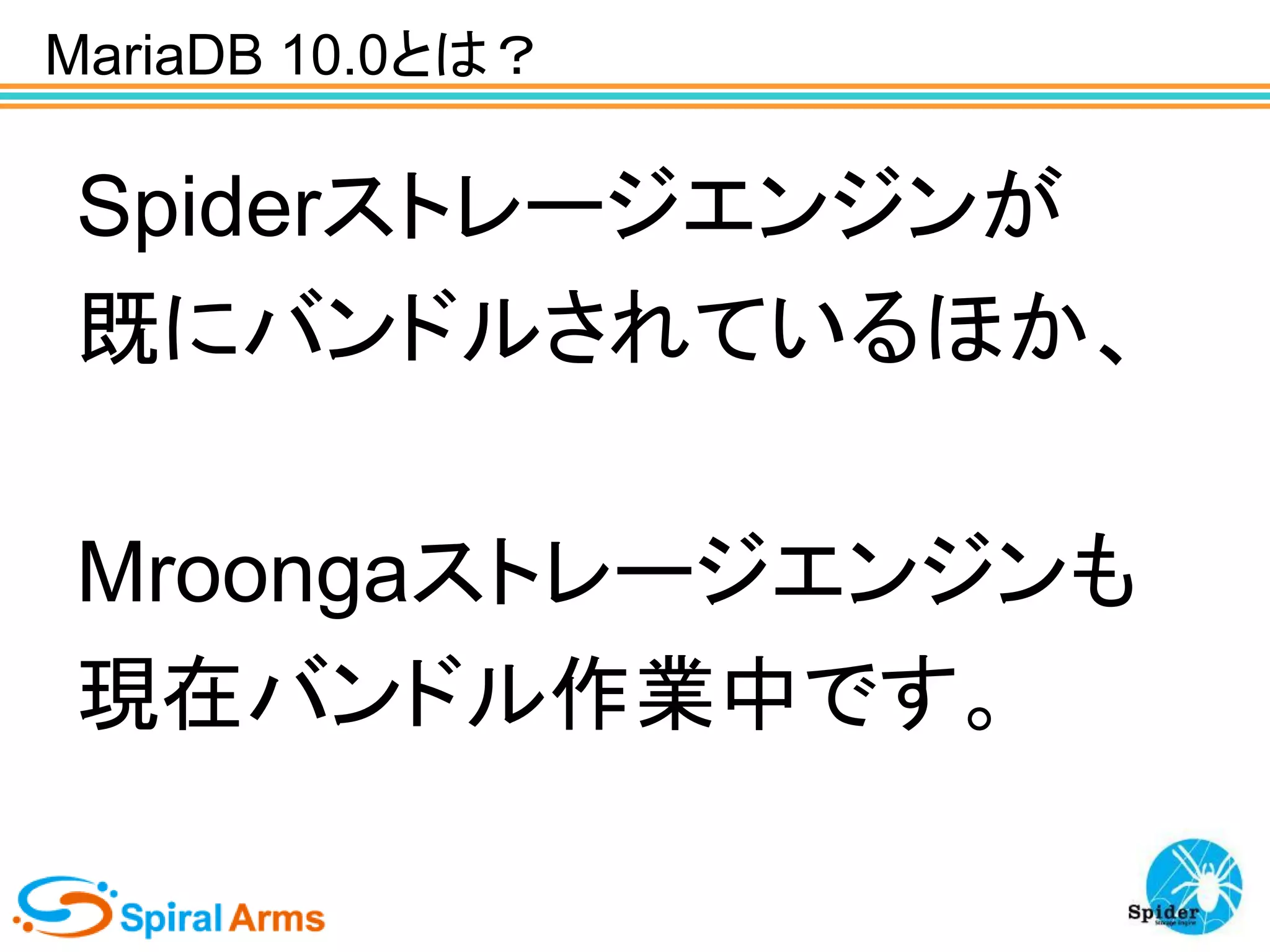 MariaDB 10.0とは？

Spiderストレージエンジンが
既にバンドルされているほか、
Mroongaストレージエンジンも
現在バンドル作業中です。

 