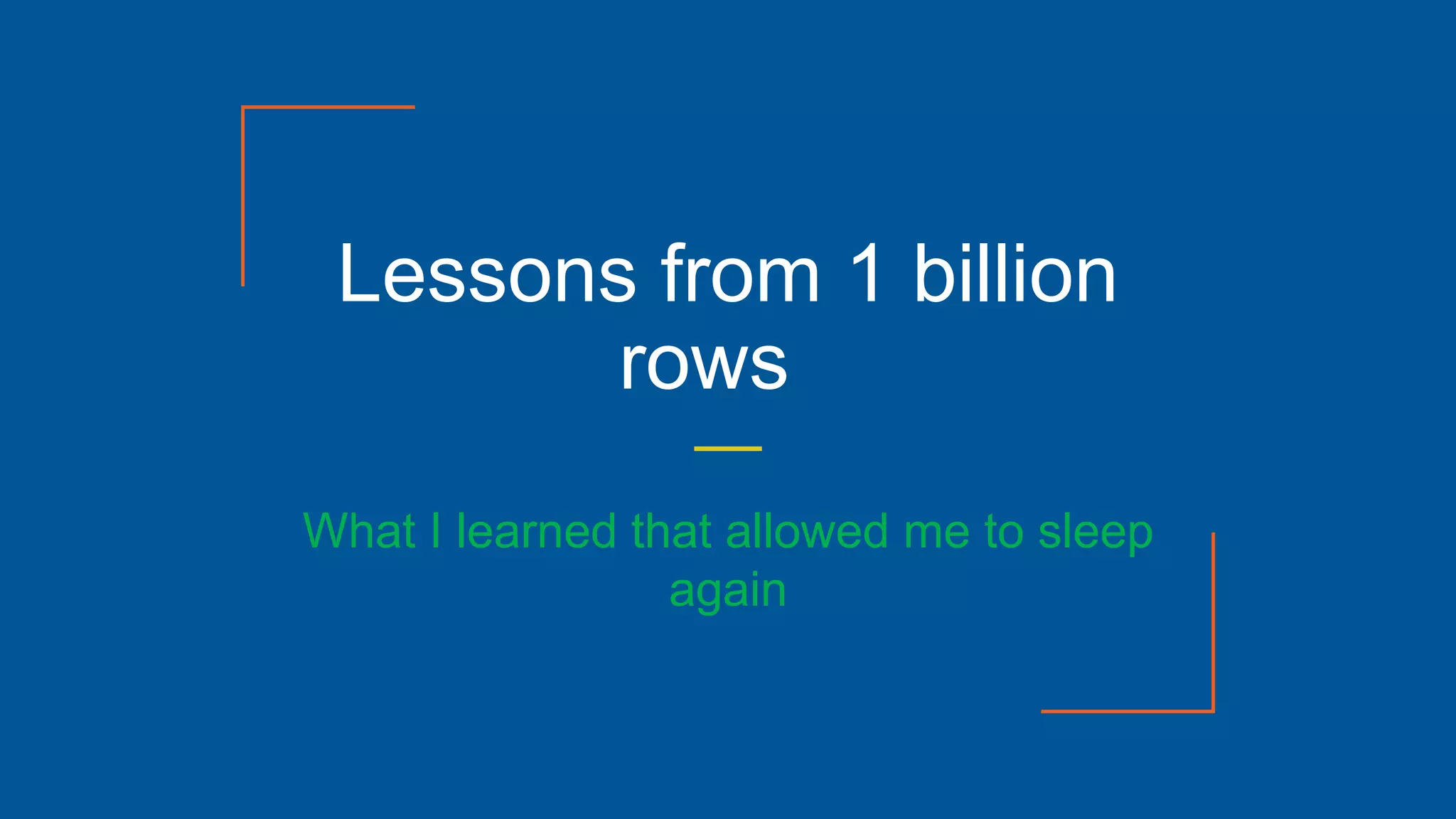 Lessons from 1 billion
rows
What I learned that allowed me to sleep
again
 