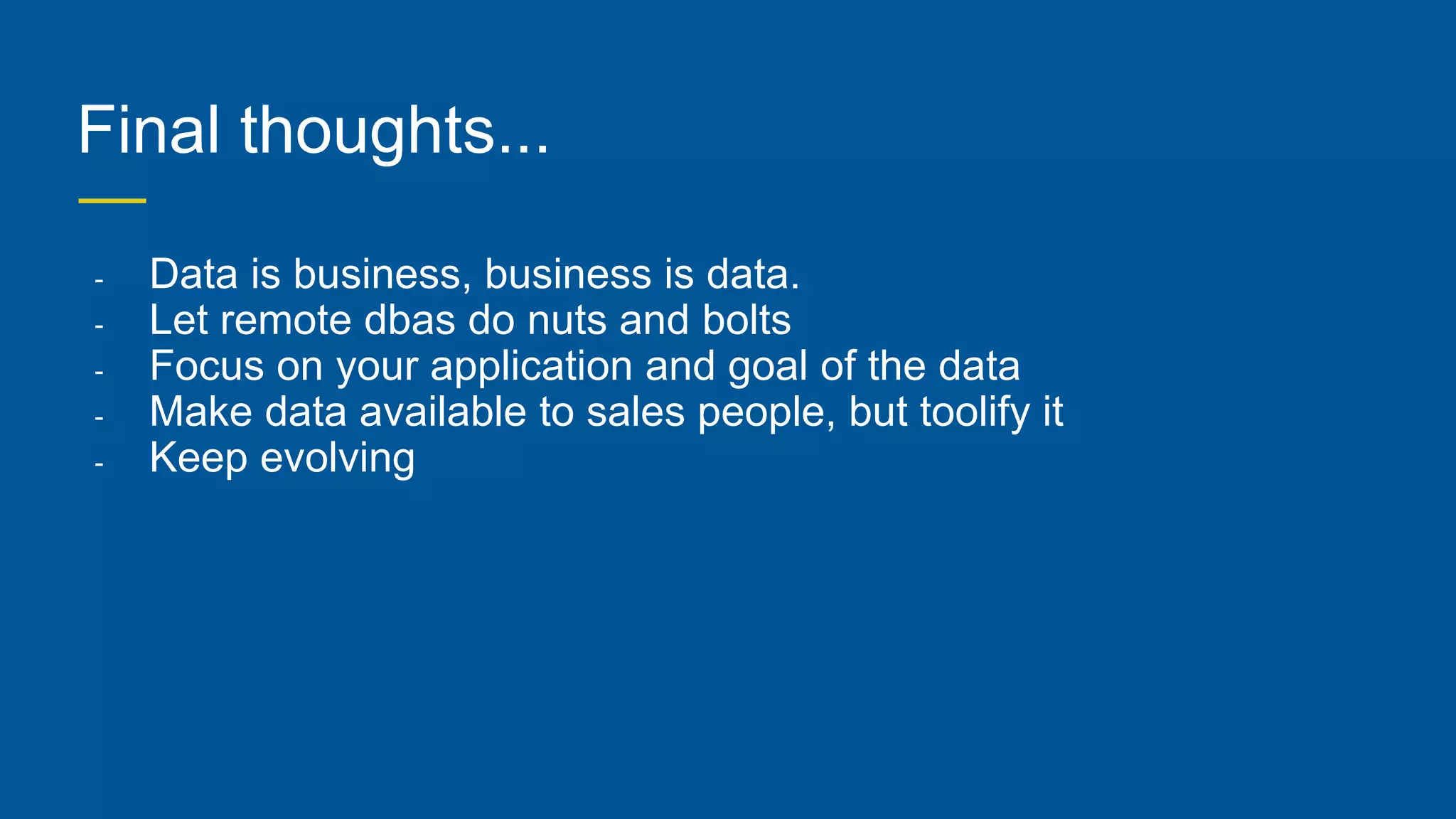 Final thoughts...
- Data is business, business is data.
- Let remote dbas do nuts and bolts
- Focus on your application and goal of the data
- Make data available to sales people, but toolify it
- Keep evolving
 