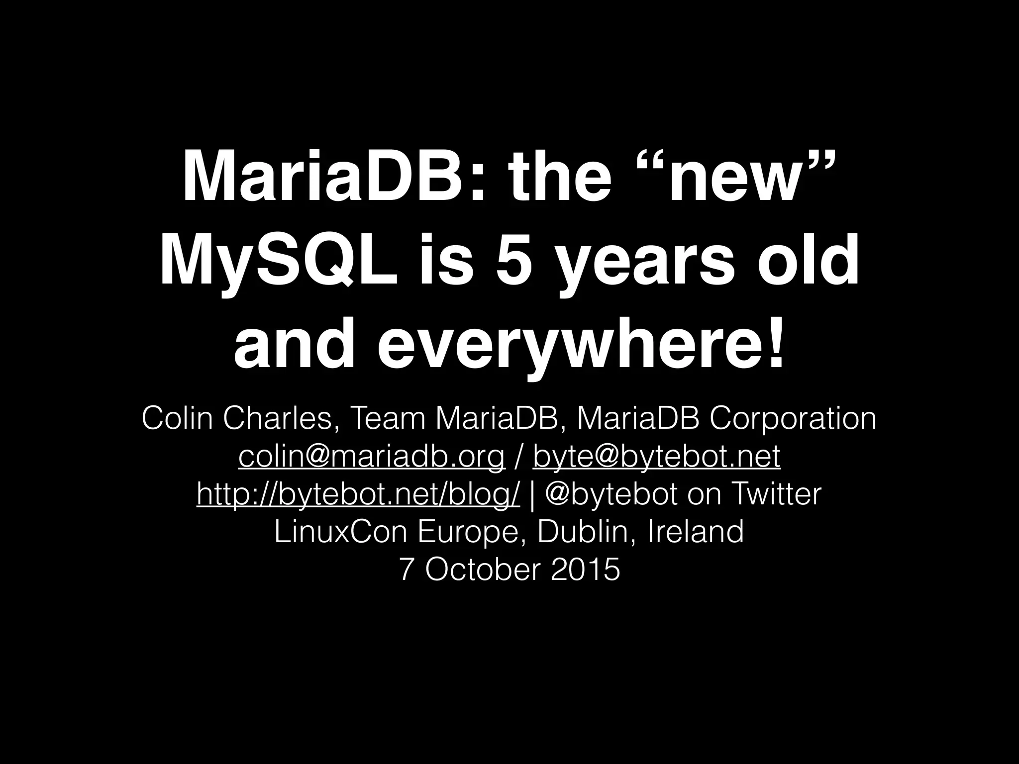 MariaDB: the “new”
MySQL is 5 years old
and everywhere!
Colin Charles, Team MariaDB, MariaDB Corporation
colin@mariadb.org / byte@bytebot.net
http://bytebot.net/blog/ | @bytebot on Twitter
LinuxCon Europe, Dublin, Ireland
7 October 2015
 