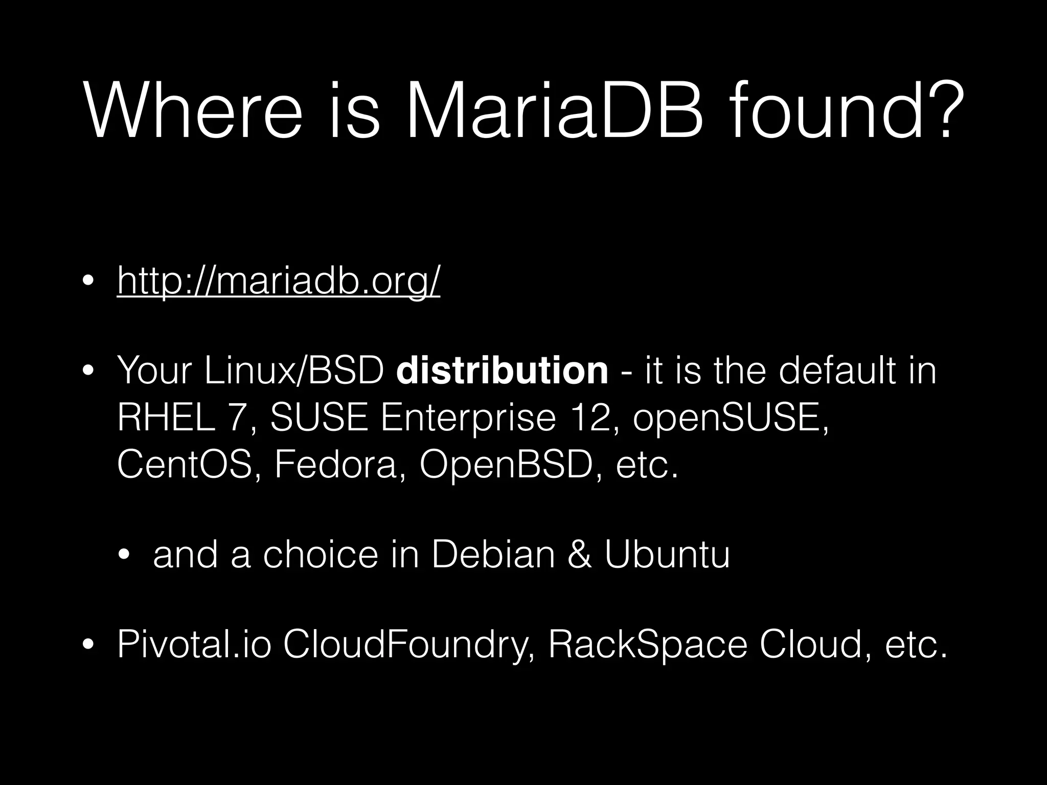 Where is MariaDB found?
• http://mariadb.org/
• Your Linux/BSD distribution - it is the default in
RHEL 7, SUSE Enterprise 12, openSUSE,
CentOS, Fedora, OpenBSD, etc.
• and a choice in Debian & Ubuntu
• Pivotal.io CloudFoundry, RackSpace Cloud, etc.
 