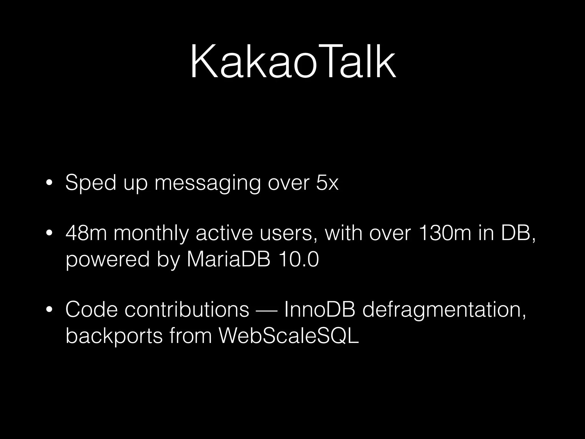 KakaoTalk
• Sped up messaging over 5x
• 48m monthly active users, with over 130m in DB,
powered by MariaDB 10.0
• Code contributions — InnoDB defragmentation,
backports from WebScaleSQL
 