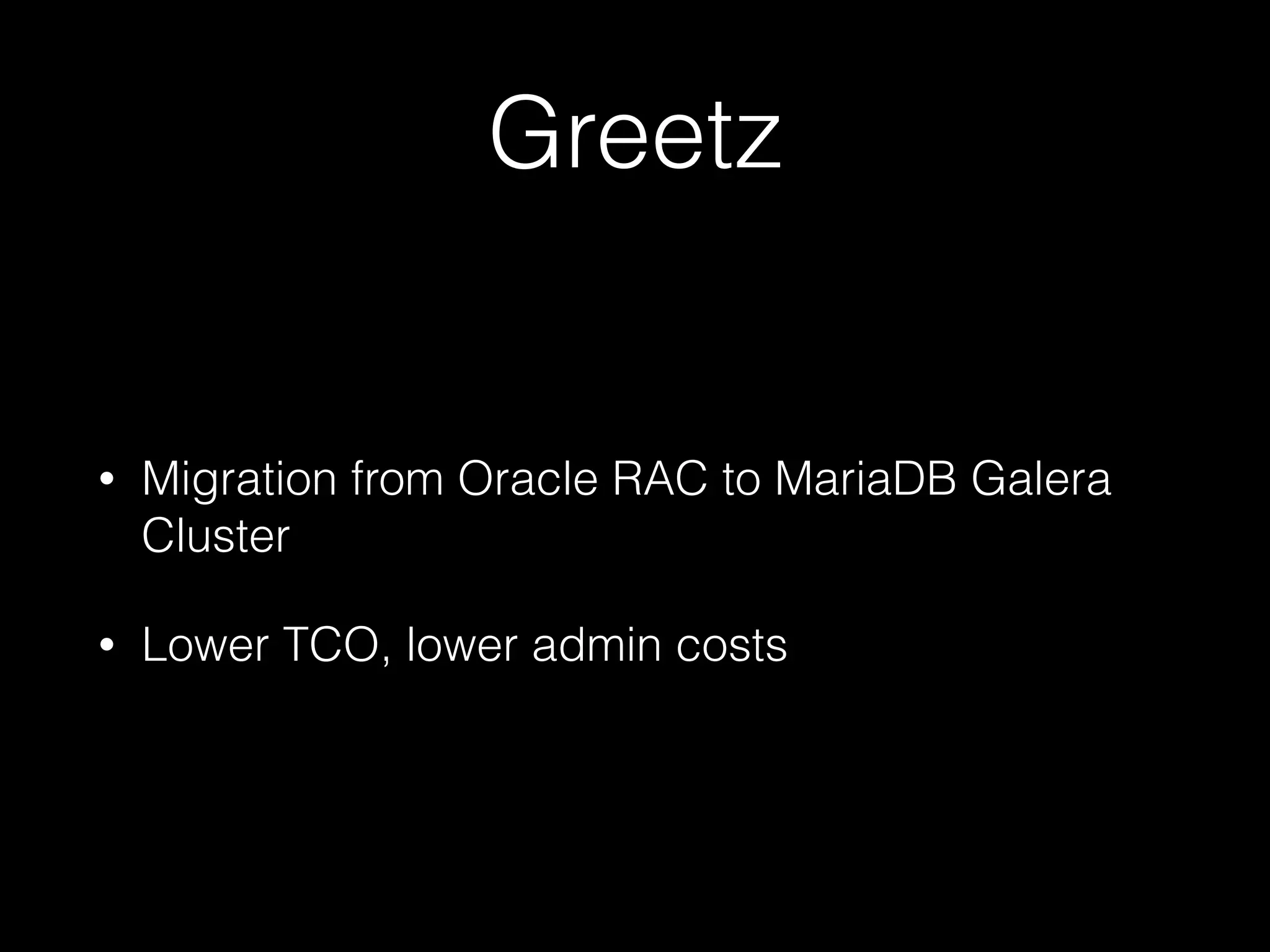 Greetz
• Migration from Oracle RAC to MariaDB Galera
Cluster
• Lower TCO, lower admin costs
 