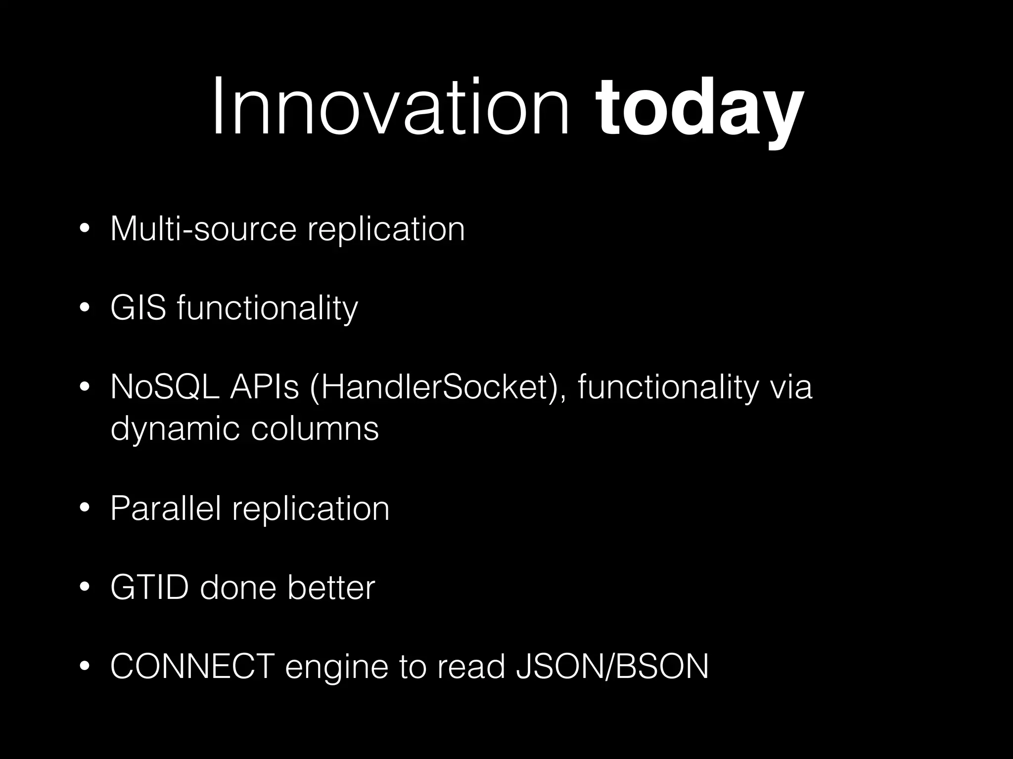 Innovation today
• Multi-source replication
• GIS functionality
• NoSQL APIs (HandlerSocket), functionality via
dynamic columns
• Parallel replication
• GTID done better
• CONNECT engine to read JSON/BSON
 