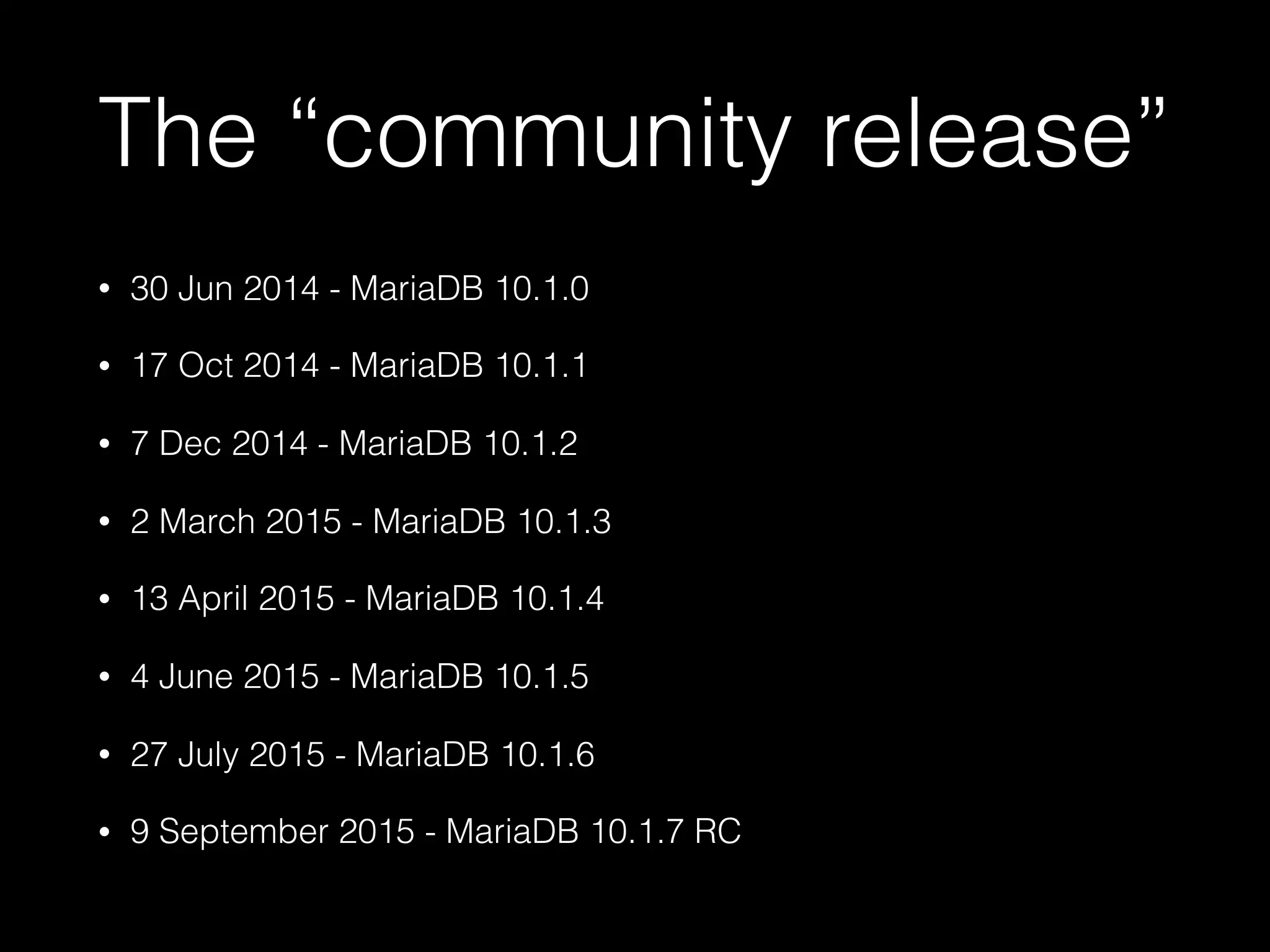 The “community release”
• 30 Jun 2014 - MariaDB 10.1.0
• 17 Oct 2014 - MariaDB 10.1.1
• 7 Dec 2014 - MariaDB 10.1.2
• 2 March 2015 - MariaDB 10.1.3
• 13 April 2015 - MariaDB 10.1.4
• 4 June 2015 - MariaDB 10.1.5
• 27 July 2015 - MariaDB 10.1.6
• 9 September 2015 - MariaDB 10.1.7 RC
 