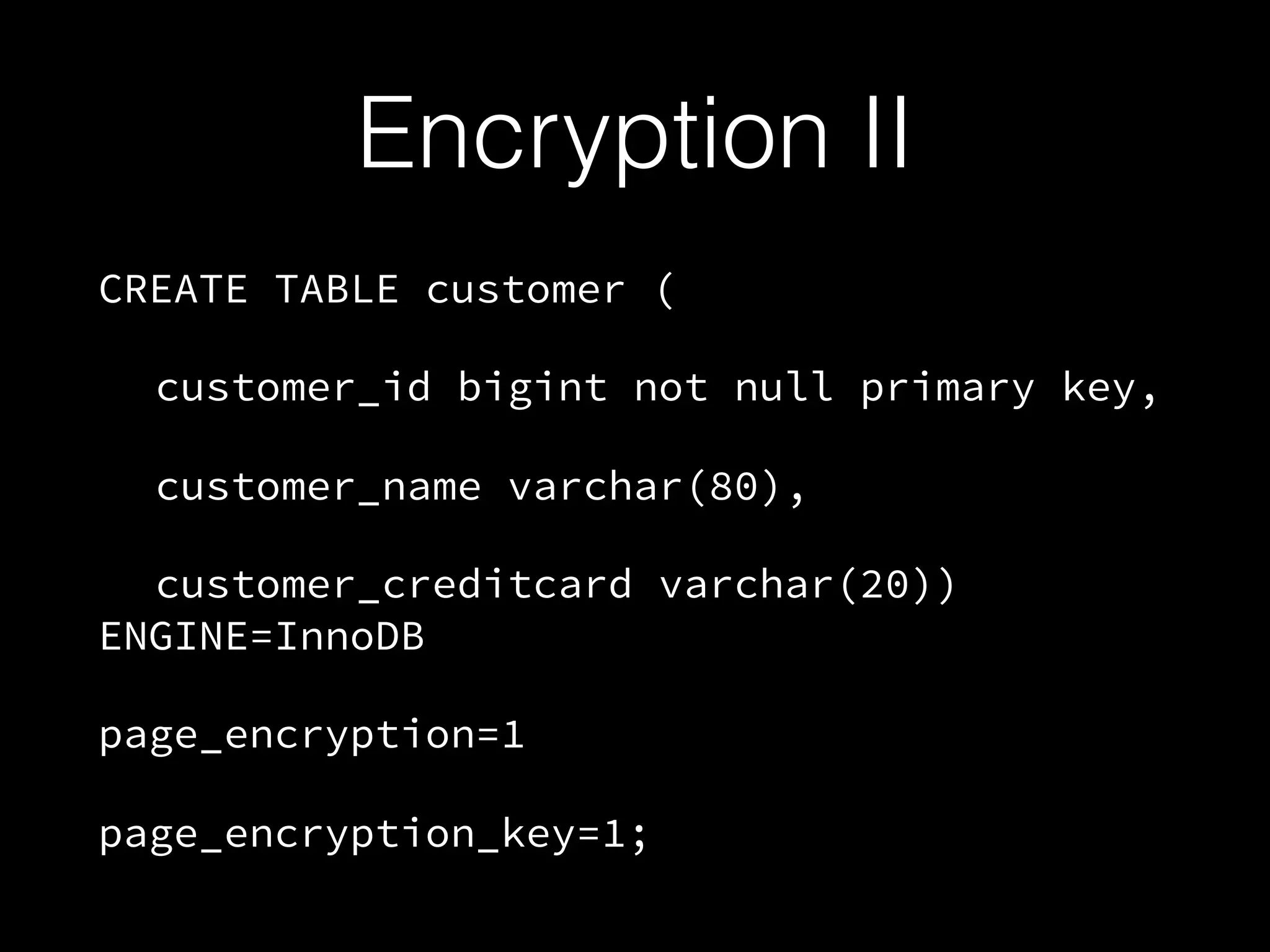Encryption II
CREATE TABLE customer (
customer_id bigint not null primary key,
customer_name varchar(80),
customer_creditcard varchar(20))
ENGINE=InnoDB
page_encryption=1
page_encryption_key=1;
 