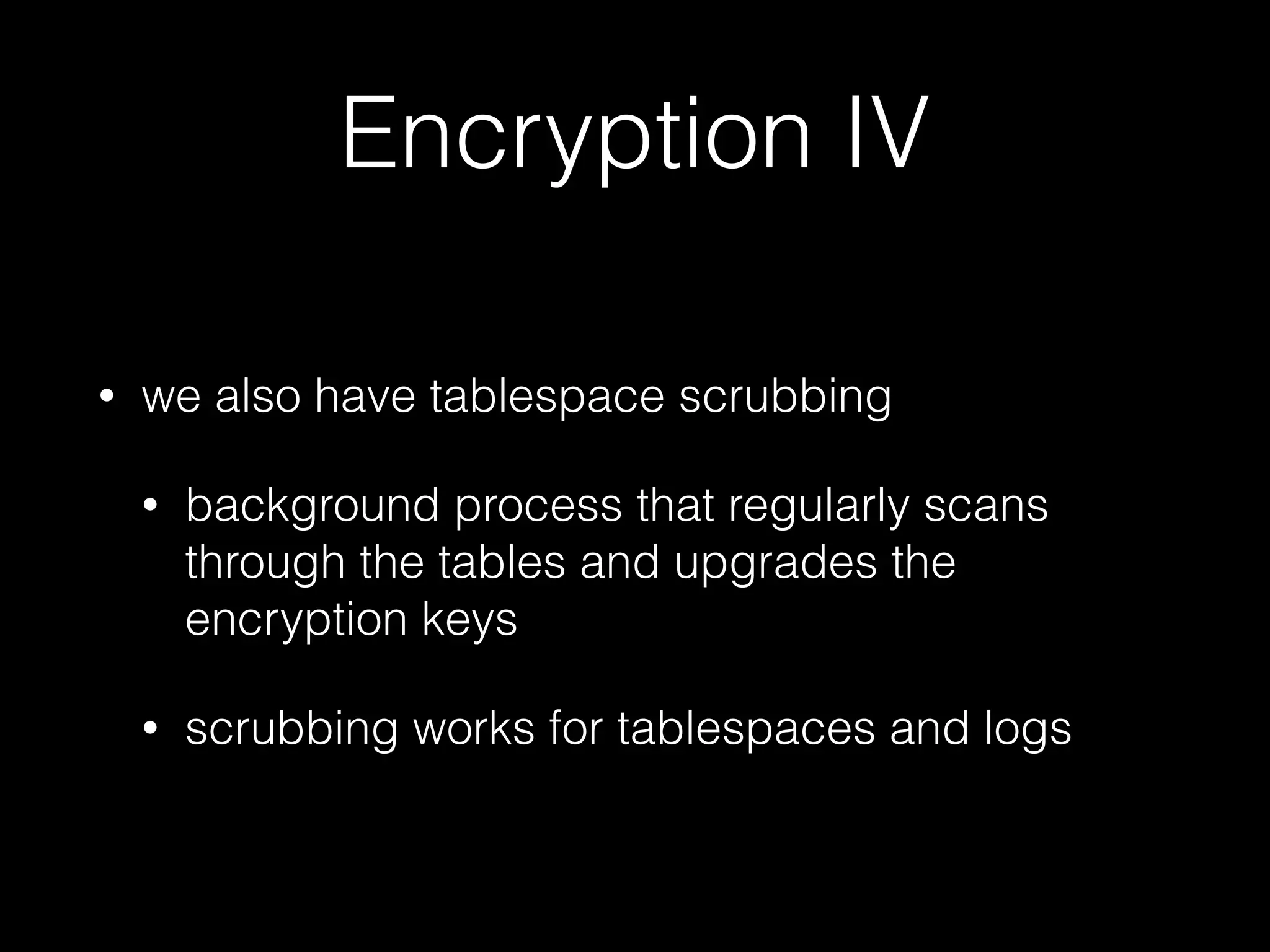 Encryption IV
• we also have tablespace scrubbing
• background process that regularly scans
through the tables and upgrades the
encryption keys
• scrubbing works for tablespaces and logs
 